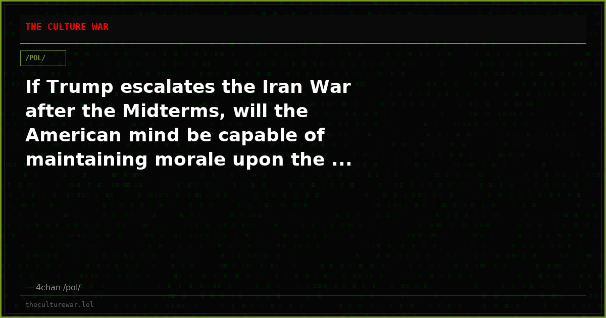 If Trump escalates the Iran War after the Midterms, will the American mind be capable of maintaining morale upon the ...