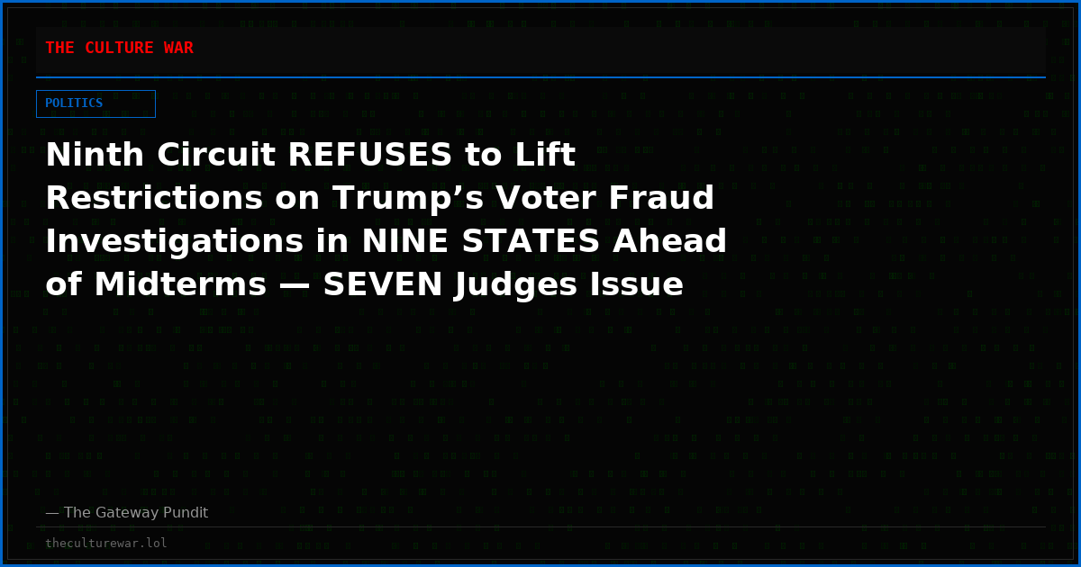 Ninth Circuit REFUSES to Lift Restrictions on Trump’s Voter Fraud Investigations in NINE STATES Ahead of Midterms — SEVEN Judges Issue Blistering Dissent, Accuse Court of “Trampling” Presidential Authority