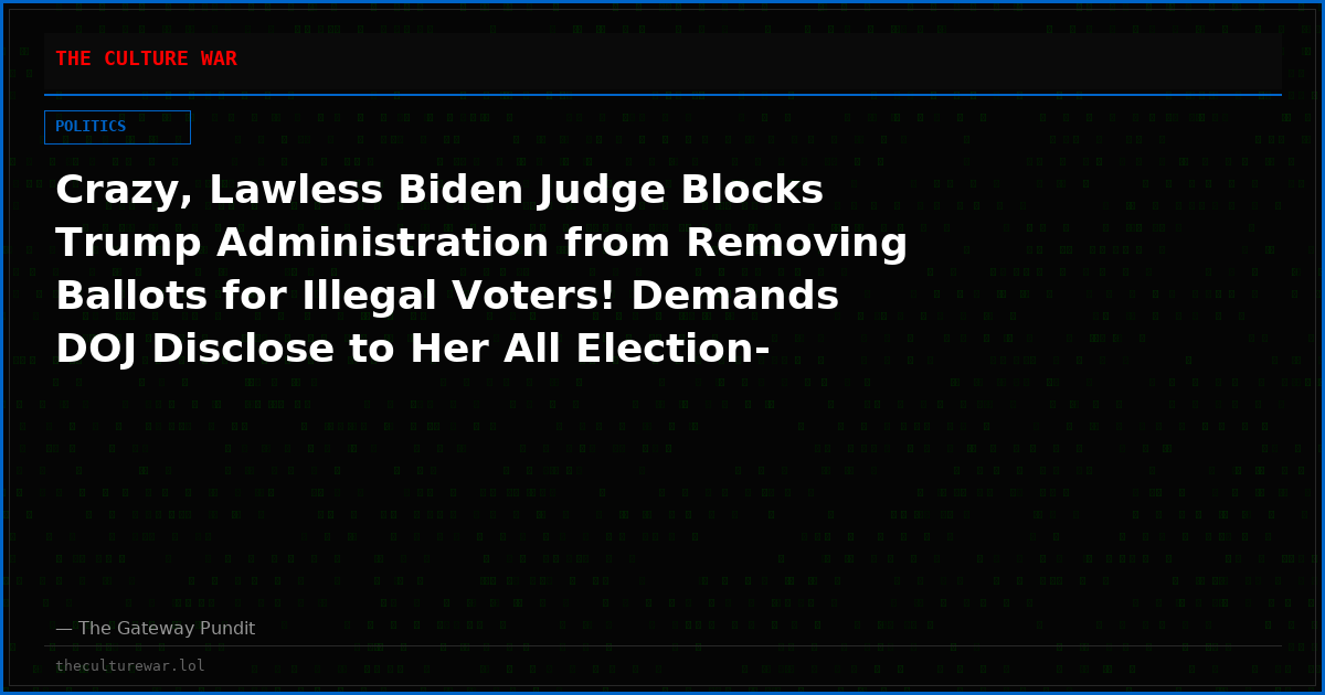 Crazy, Lawless Biden Judge Blocks Trump Administration from Removing Ballots for Illegal Voters! Demands DOJ Disclose to Her All Election-Related Warrants