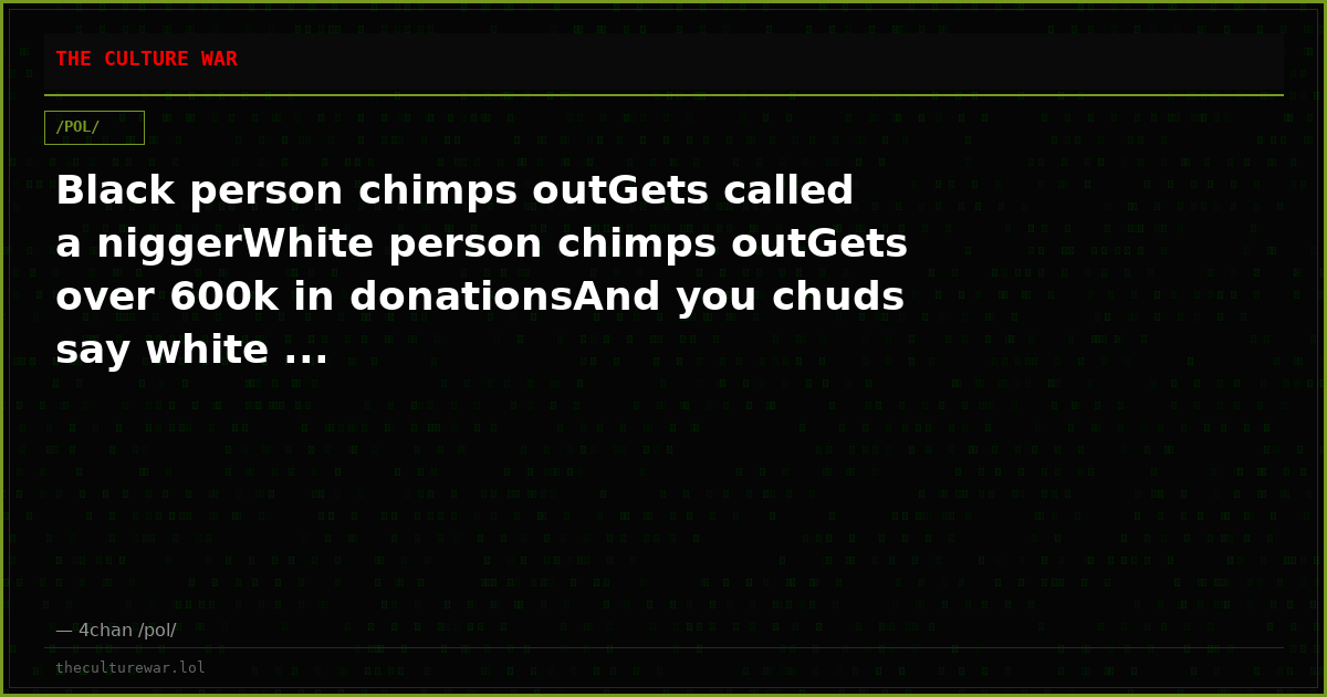 Black person chimps outGets called a niggerWhite person chimps outGets over 600k in donationsAnd you chuds say white ...