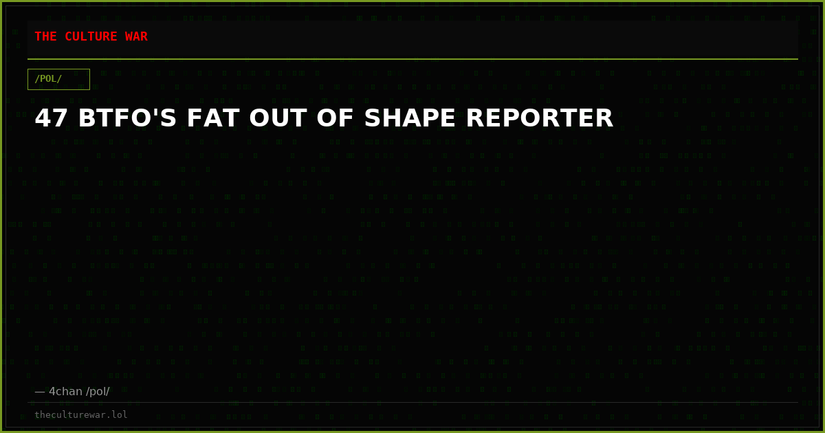 47 BTFO'S FAT OUT OF SHAPE REPORTER