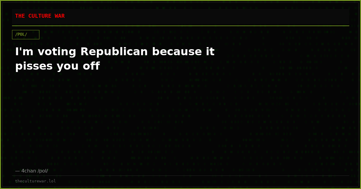 I'm voting Republican because it pisses you off
