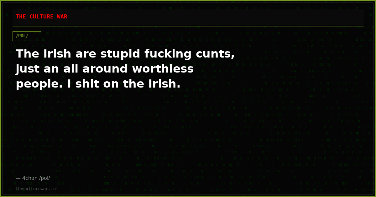 The Irish are stupid fucking cunts, just an all around worthless people. I shit on the Irish.