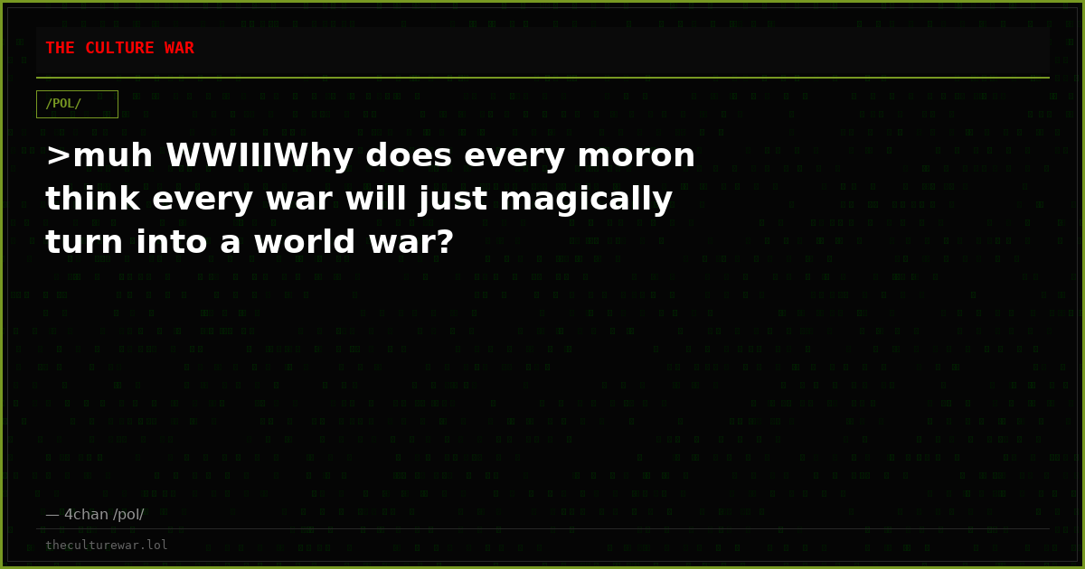 >muh WWIIIWhy does every moron think every war will just magically turn into a world war?