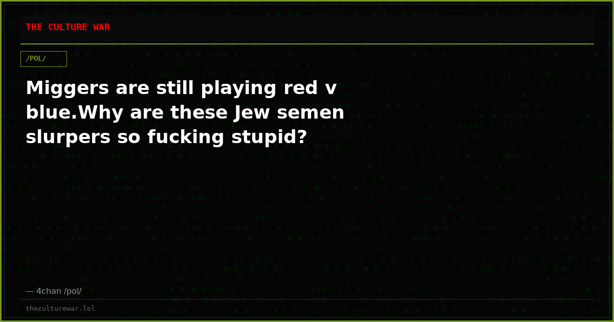 Miggers are still playing red v blue.Why are these Jew semen slurpers so fucking stupid?