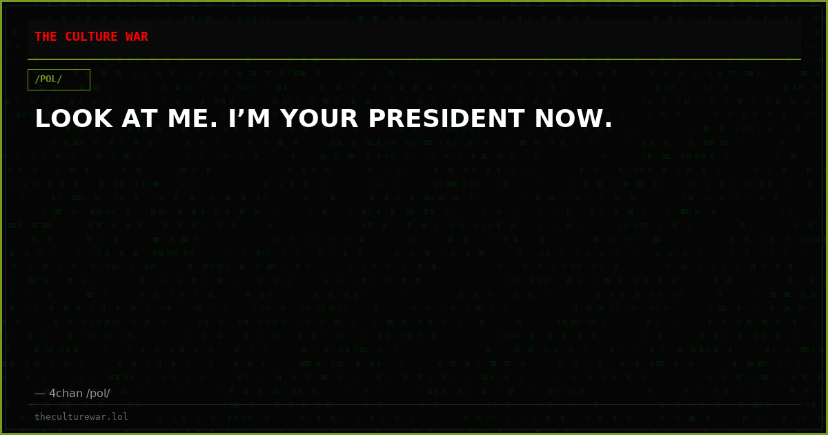 LOOK AT ME. I’M YOUR PRESIDENT NOW.