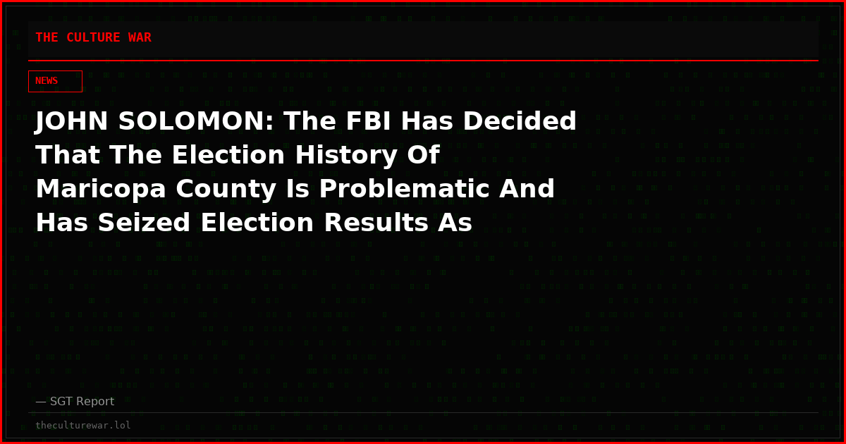 JOHN SOLOMON: The FBI Has Decided That The Election History Of Maricopa County Is Problematic And Has Seized Election Results As Voting Probe Expands