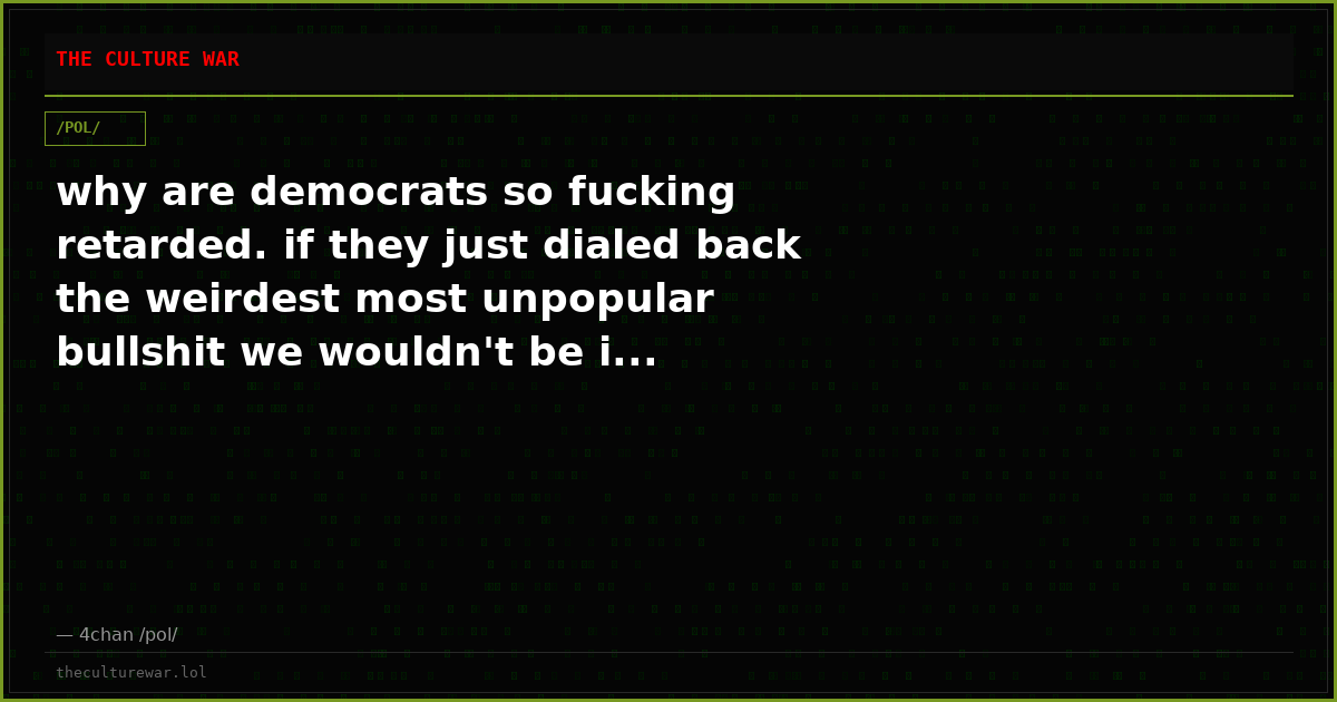 why are democrats so fucking retarded. if they just dialed back the weirdest most unpopular bullshit we wouldn't be i...