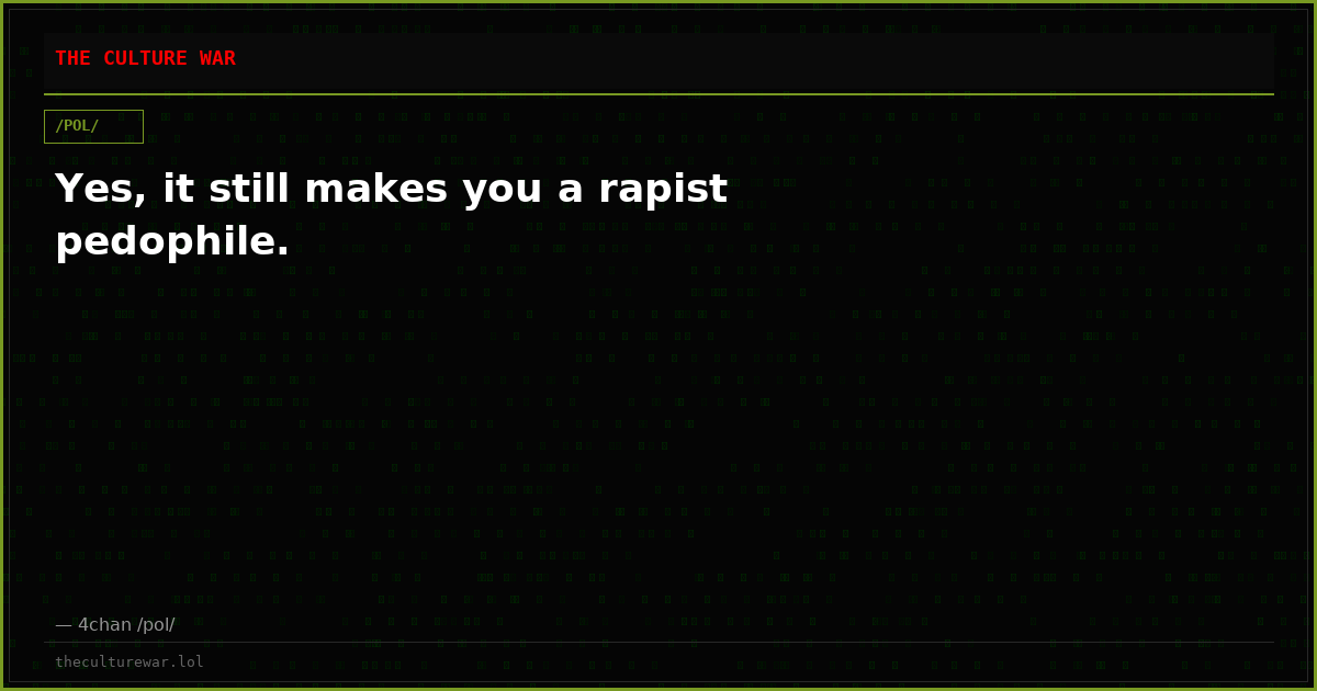 Yes, it still makes you a rapist pedophile.