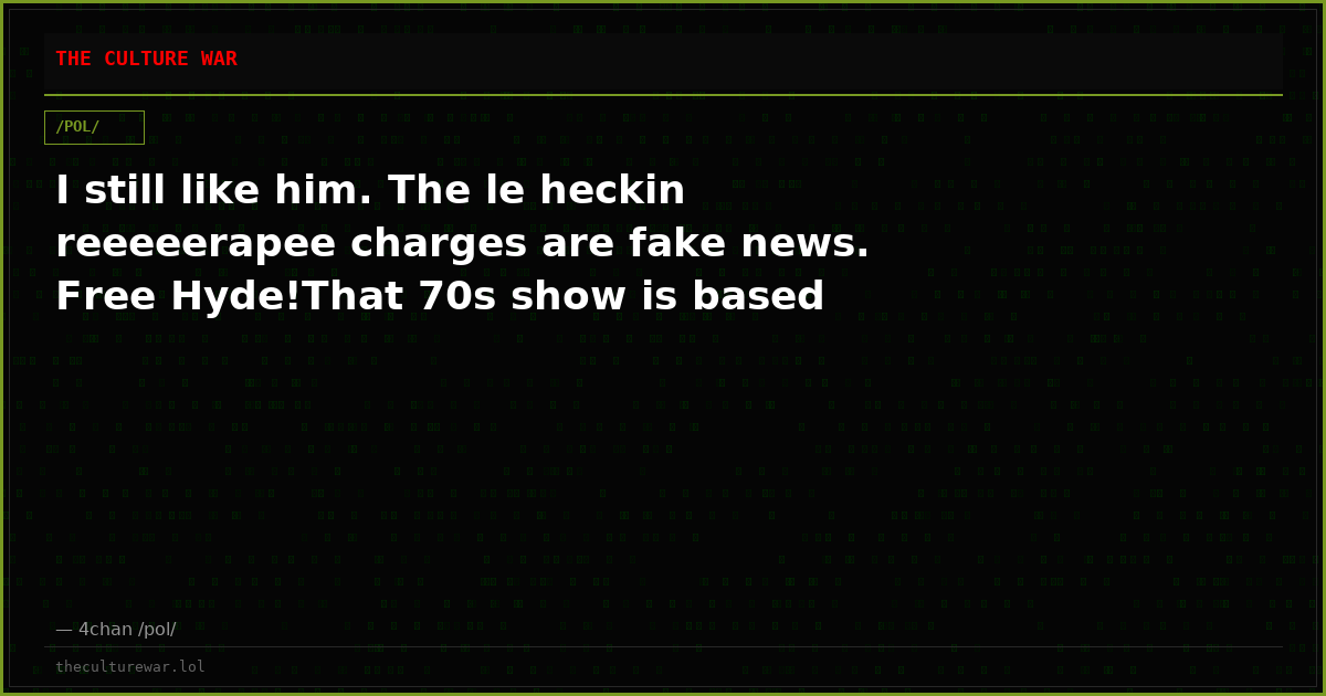 I still like him. The le heckin reeeeerapee charges are fake news. Free Hyde!That 70s show is based