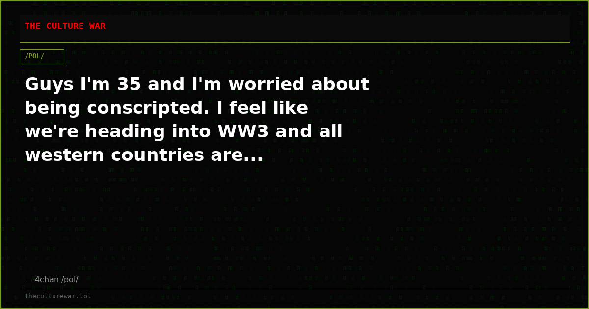 Guys I'm 35 and I'm worried about being conscripted. I feel like we're heading into WW3 and all western countries are...