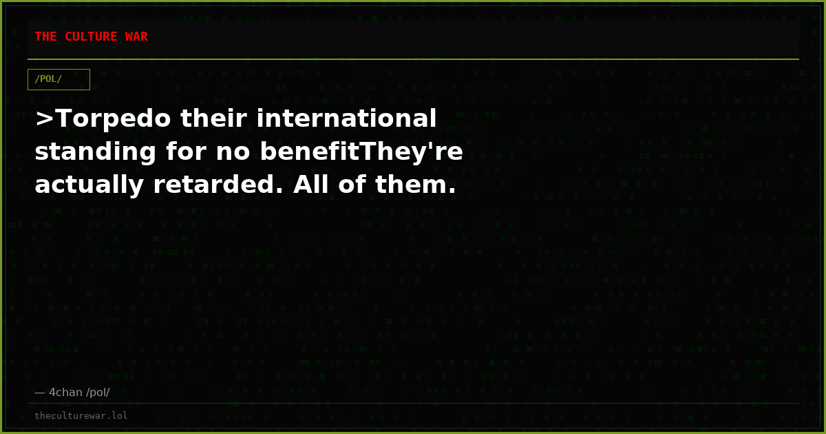 >Torpedo their international standing for no benefitThey're actually retarded. All of them.