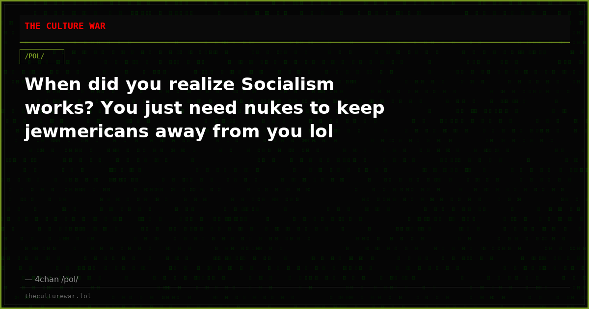 When did you realize Socialism works? You just need nukes to keep jewmericans away from you lol