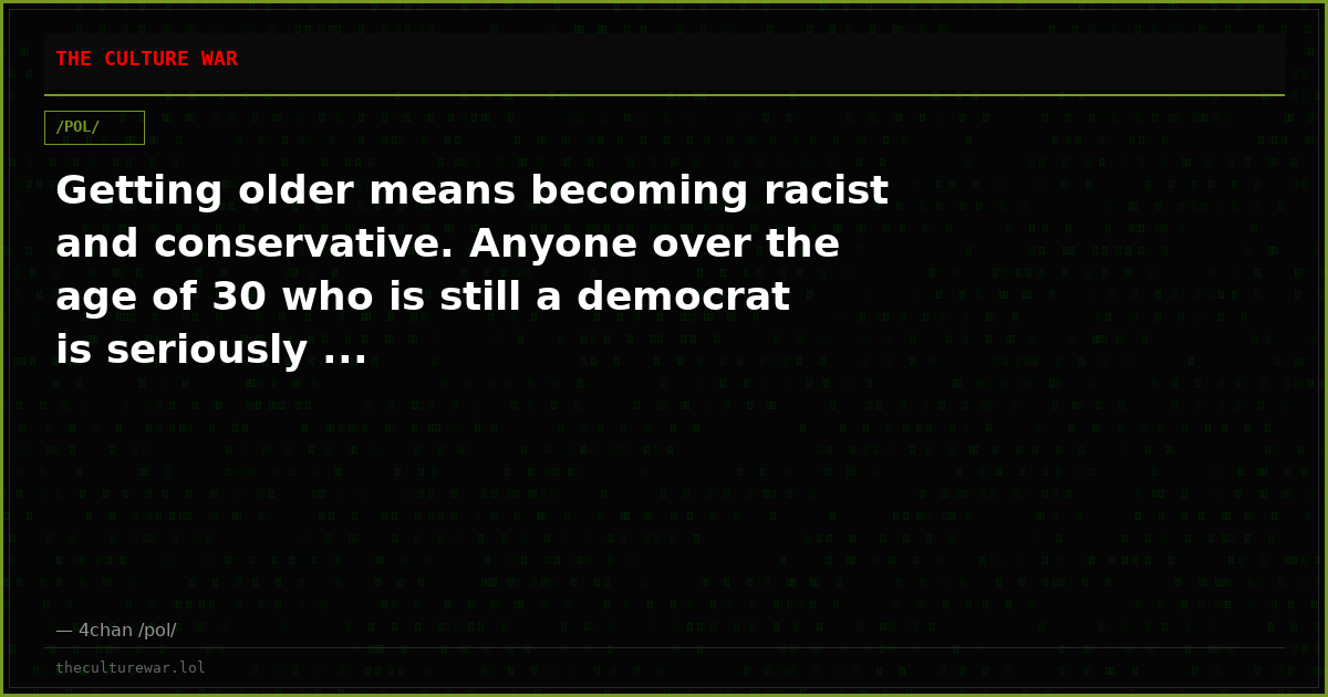 Getting older means becoming racist and conservative. Anyone over the age of 30 who is still a democrat is seriously ...