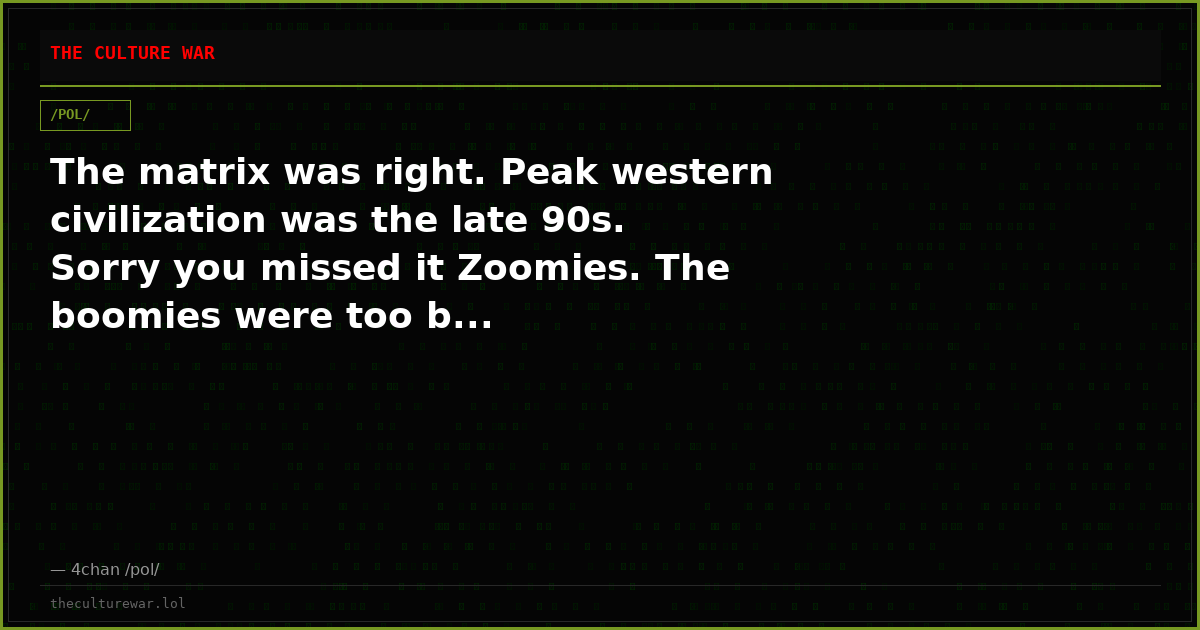 The matrix was right. Peak western civilization was the late 90s. Sorry you missed it Zoomies. The boomies were too b...