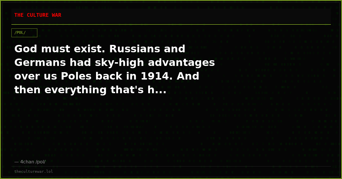 God must exist. Russians and Germans had sky-high advantages over us Poles back in 1914. And then everything that's h...