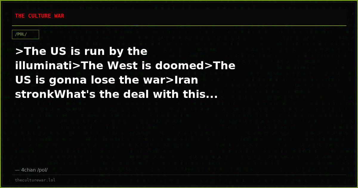 >The US is run by the illuminati>The West is doomed>The US is gonna lose the war>Iran stronkWhat's the deal with this...