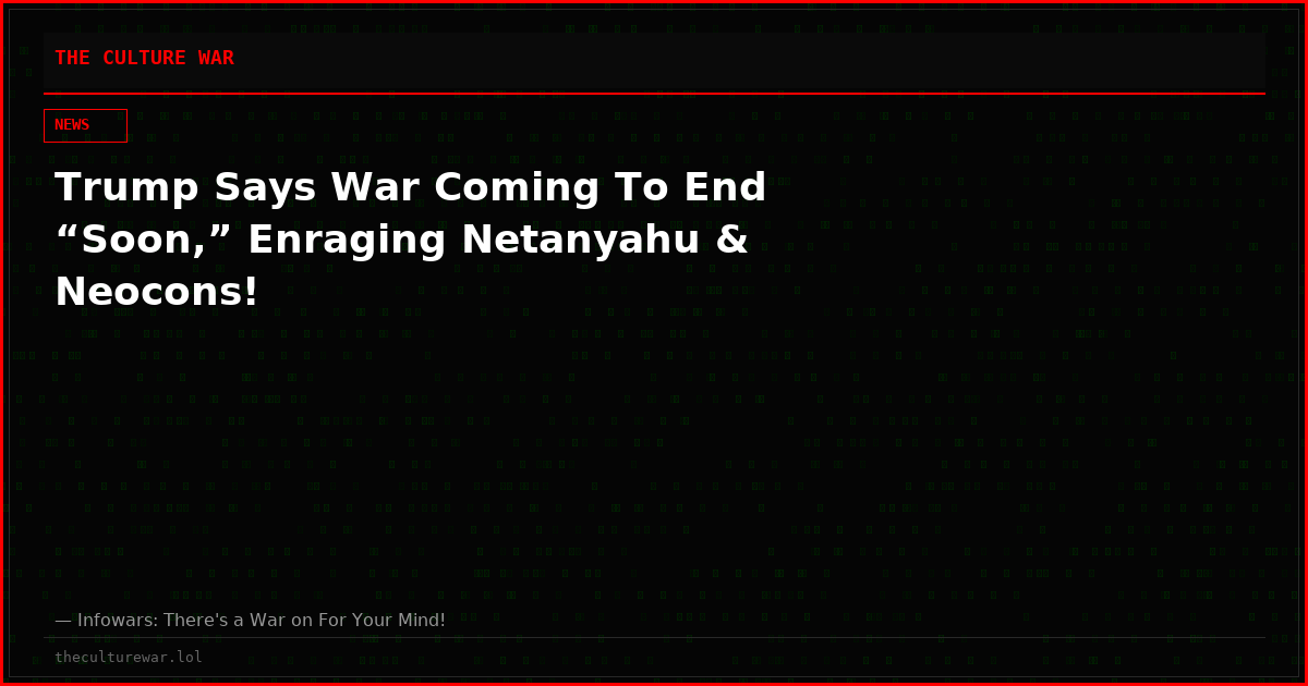 Trump Says War Coming To End “Soon,” Enraging Netanyahu & Neocons!