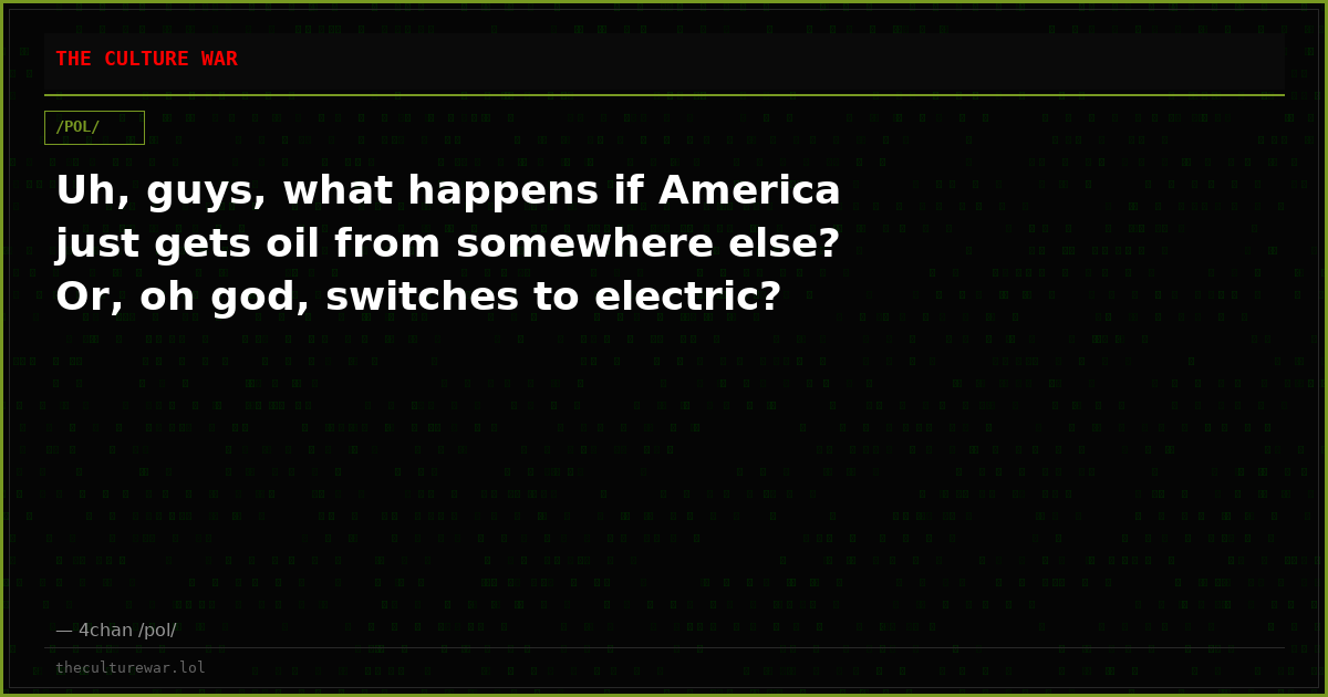 Uh, guys, what happens if America just gets oil from somewhere else? Or, oh god, switches to electric?