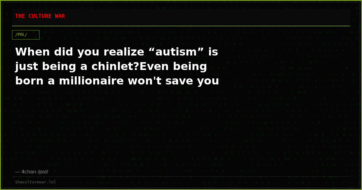 When did you realize “autism” is just being a chinlet?Even being born a millionaire won't save you
