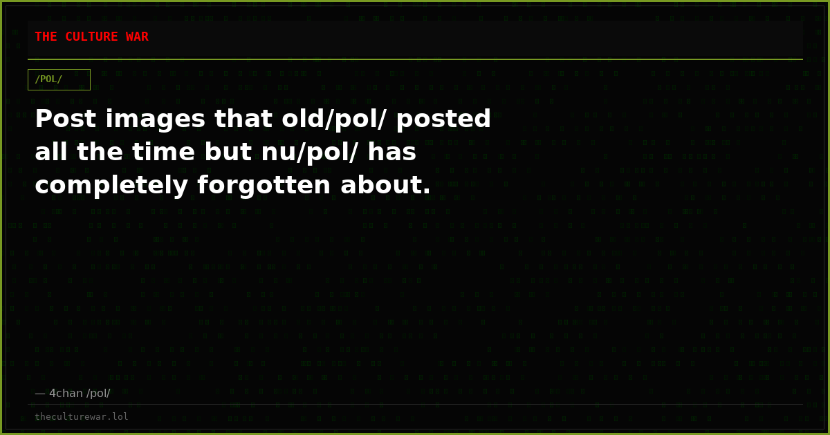 Post images that old/pol/ posted all the time but nu/pol/ has completely forgotten about.