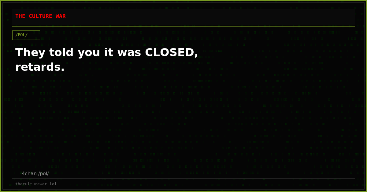 They told you it was CLOSED, retards.