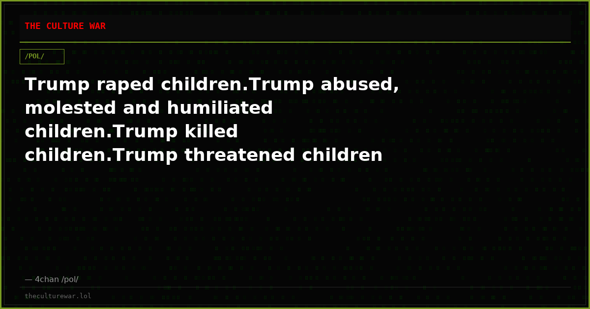 Trump raped children.Trump abused, molested and humiliated children.Trump killed children.Trump threatened children w...