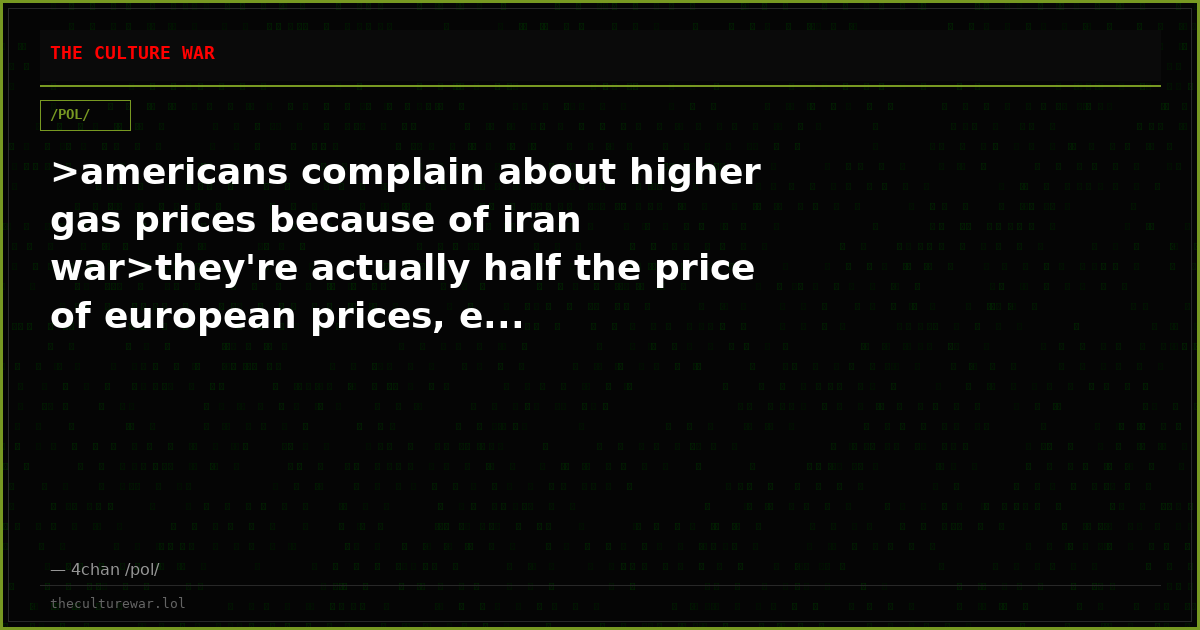 >americans complain about higher gas prices because of iran war>they're actually half the price of european prices, e...