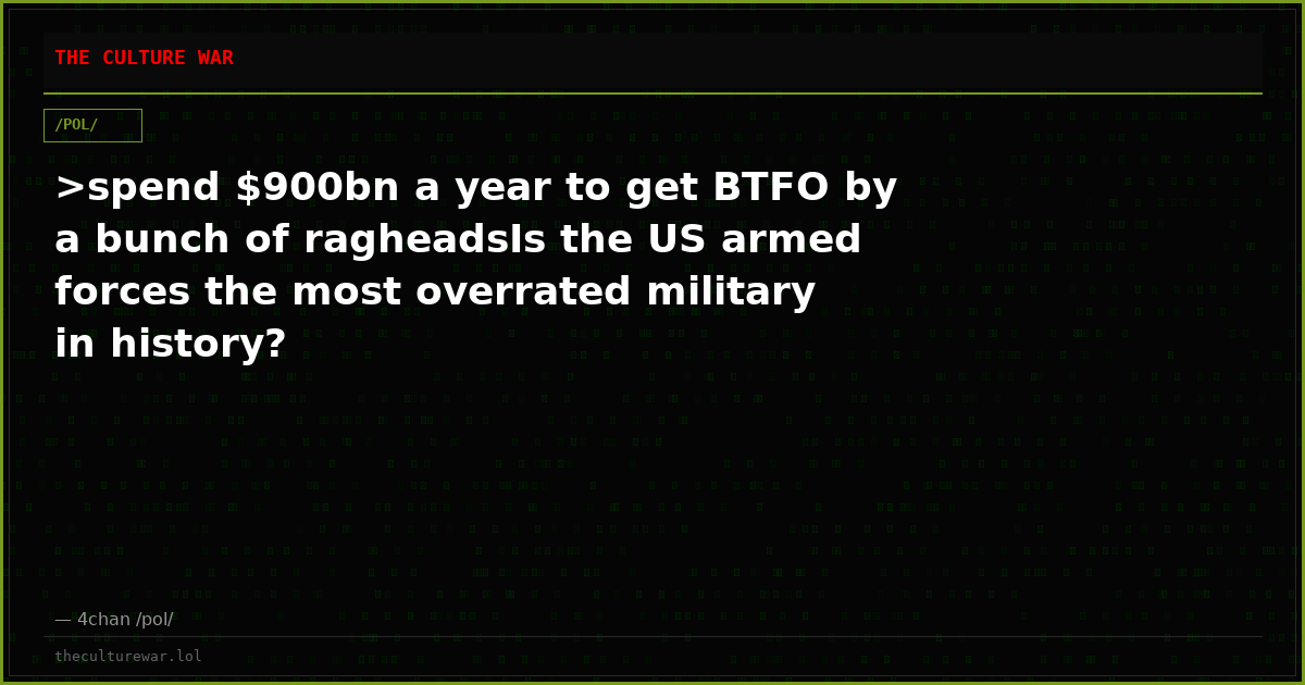 >spend $900bn a year to get BTFO by a bunch of ragheadsIs the US armed forces the most overrated military in history?