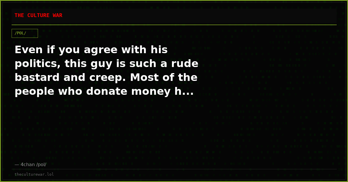 Even if you agree with his politics, this guy is such a rude bastard and creep. Most of the people who donate money h...