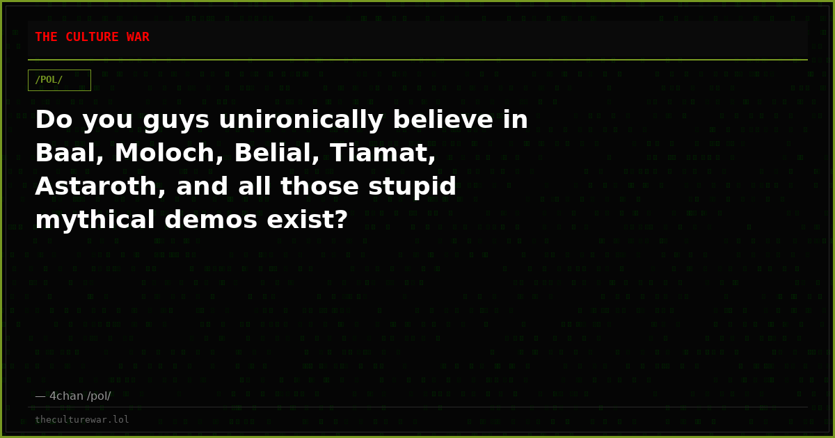 Do you guys unironically believe in Baal, Moloch, Belial, Tiamat, Astaroth, and all those stupid mythical demos exist?