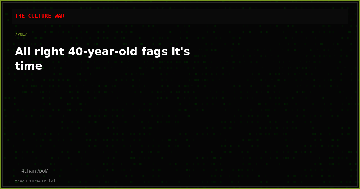 All right 40-year-old fags it's time