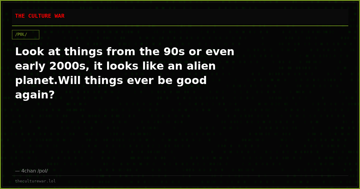 Look at things from the 90s or even early 2000s, it looks like an alien planet.Will things ever be good again?