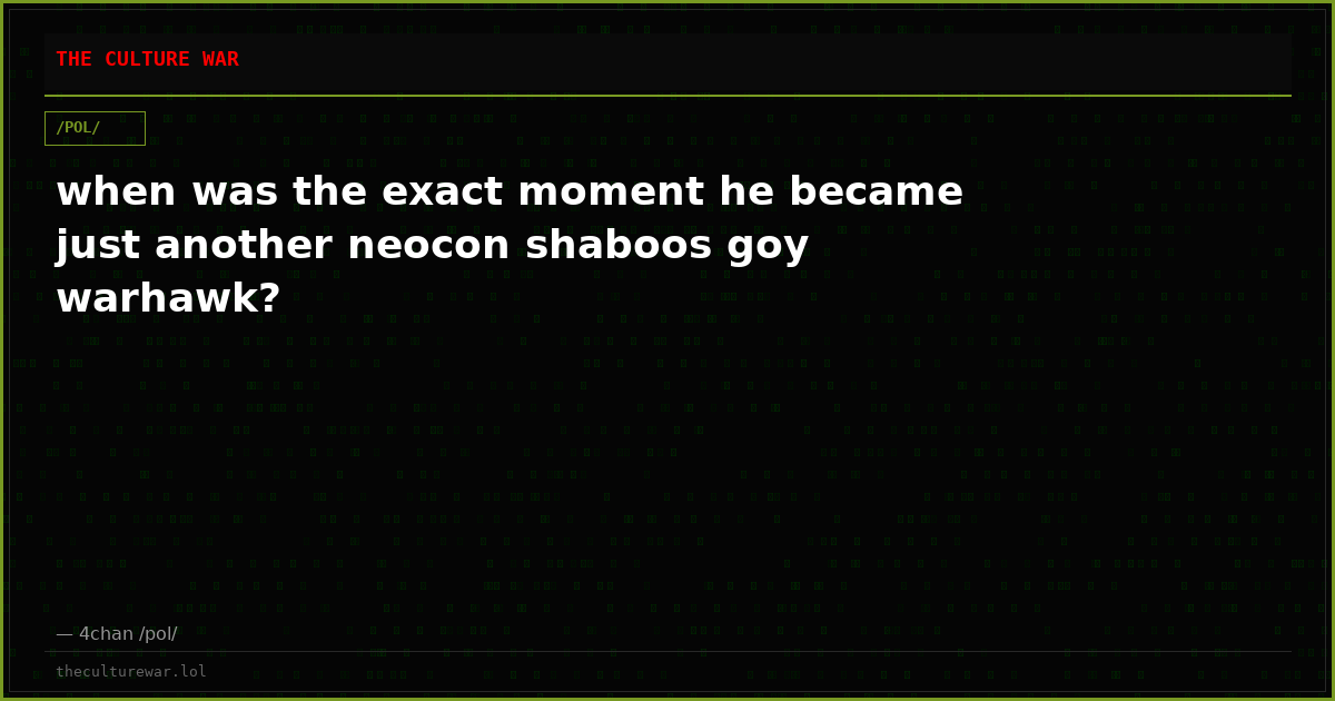 when was the exact moment he became just another neocon shaboos goy warhawk?