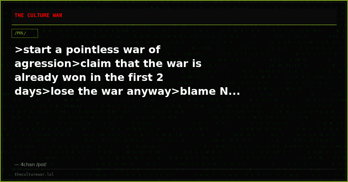 >start a pointless war of agression>claim that the war is already won in the first 2 days>lose the war anyway>blame N...