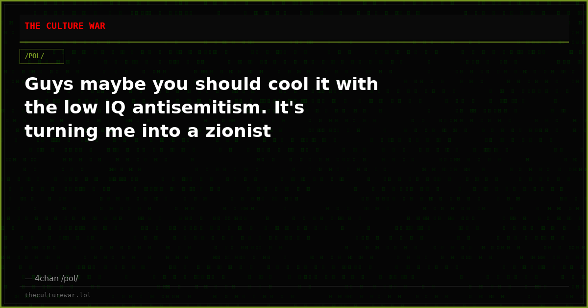 Guys maybe you should cool it with the low IQ antisemitism. It's turning me into a zionist