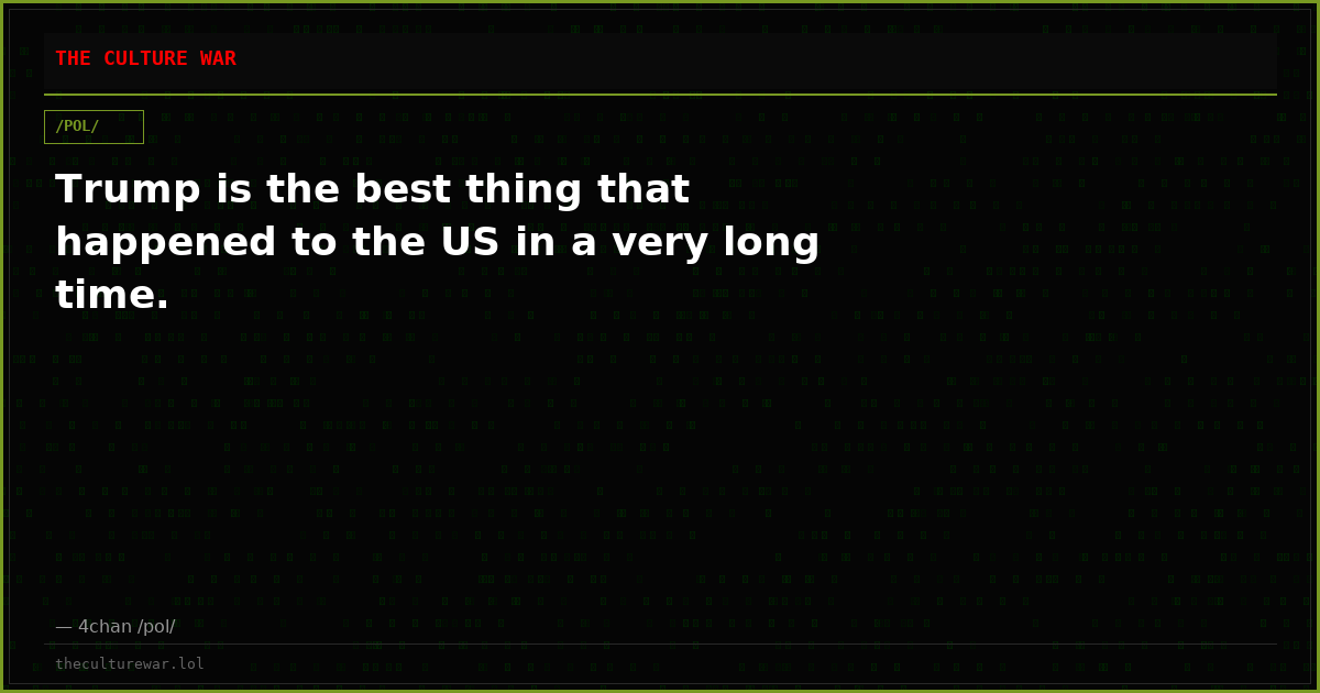 Trump is the best thing that happened to the US in a very long time.