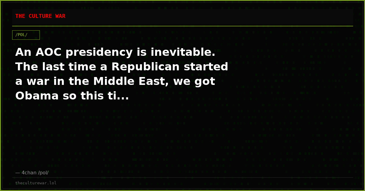 An AOC presidency is inevitable. The last time a Republican started a war in the Middle East, we got Obama so this ti...