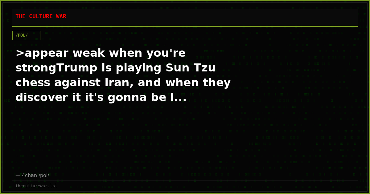 >appear weak when you're strongTrump is playing Sun Tzu chess against Iran, and when they discover it it's gonna be l...