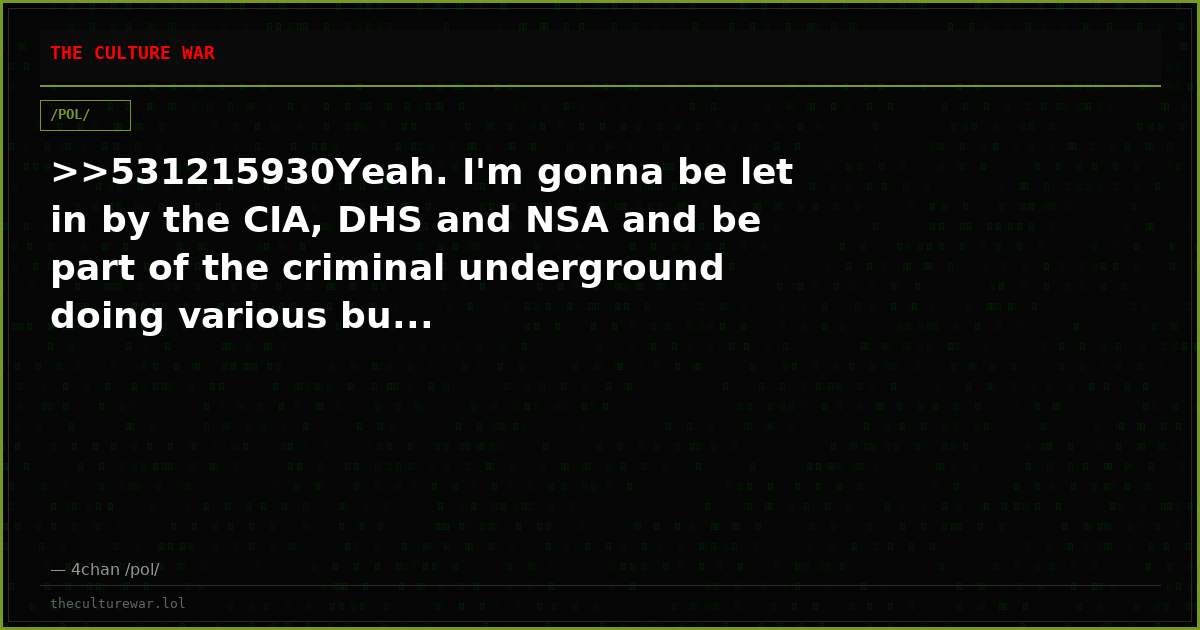>>531215930Yeah. I'm gonna be let in by the CIA, DHS and NSA and be part of the criminal underground doing various bu...