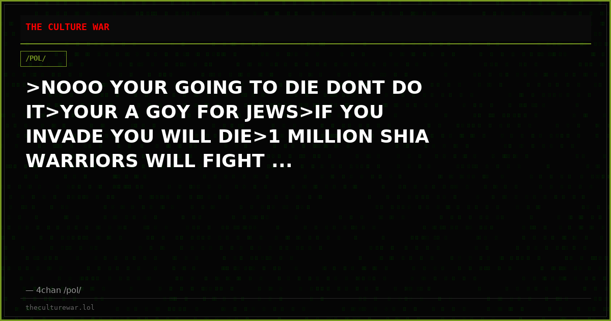 >NOOO YOUR GOING TO DIE DONT DO IT>YOUR A GOY FOR JEWS>IF YOU INVADE YOU WILL DIE>1 MILLION SHIA WARRIORS WILL FIGHT ...