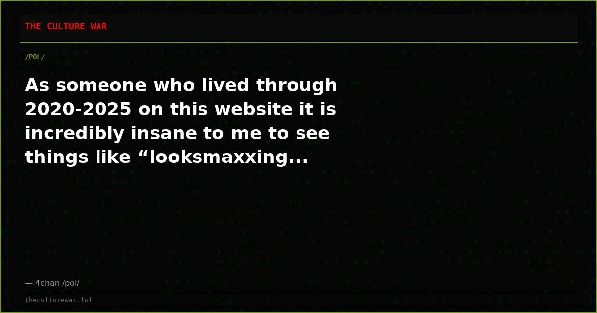 As someone who lived through 2020-2025 on this website it is incredibly insane to me to see things like “looksmaxxing...