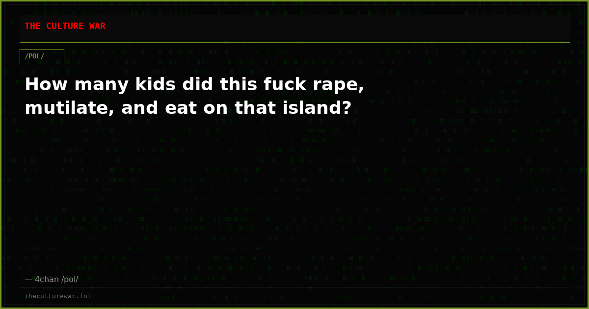 How many kids did this fuck rape, mutilate, and eat on that island?