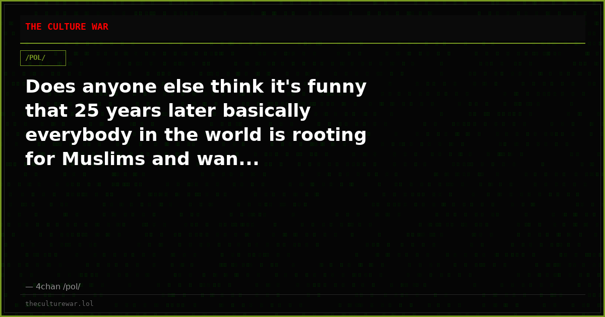 Does anyone else think it's funny that 25 years later basically everybody in the world is rooting for Muslims and wan...