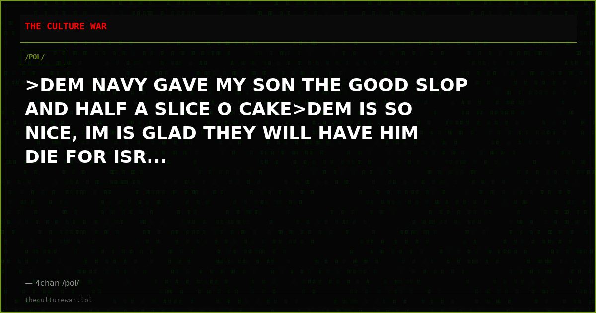 >DEM NAVY GAVE MY SON THE GOOD SLOP AND HALF A SLICE O CAKE>DEM IS SO NICE, IM IS GLAD THEY WILL HAVE HIM DIE FOR ISR...
