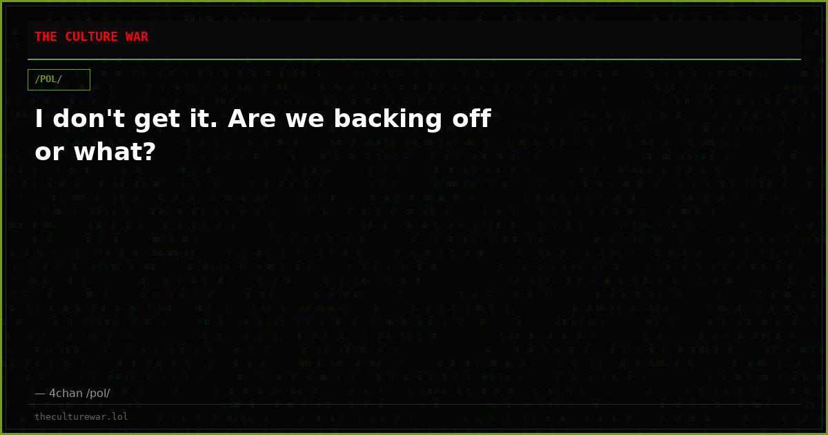 I don't get it. Are we backing off or what?