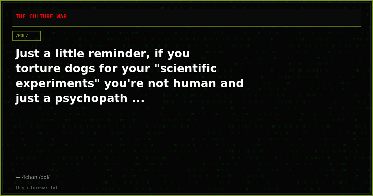 Just a little reminder, if you torture dogs for your "scientific experiments" you're not human and just a psychopath ...