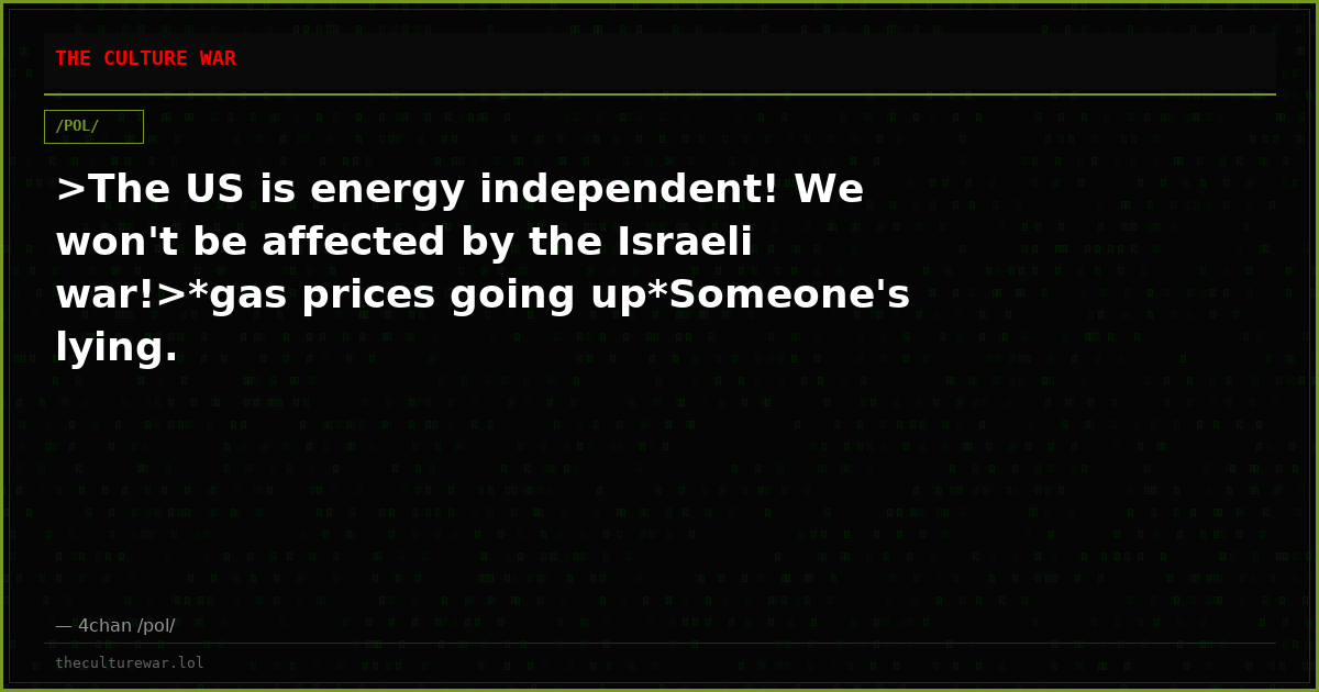 >The US is energy independent! We won't be affected by the Israeli war!>*gas prices going up*Someone's lying.