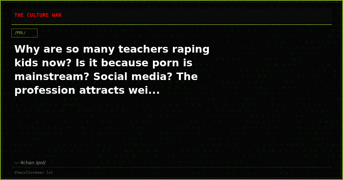 Why are so many teachers raping kids now? Is it because porn is mainstream? Social media? The profession attracts wei...