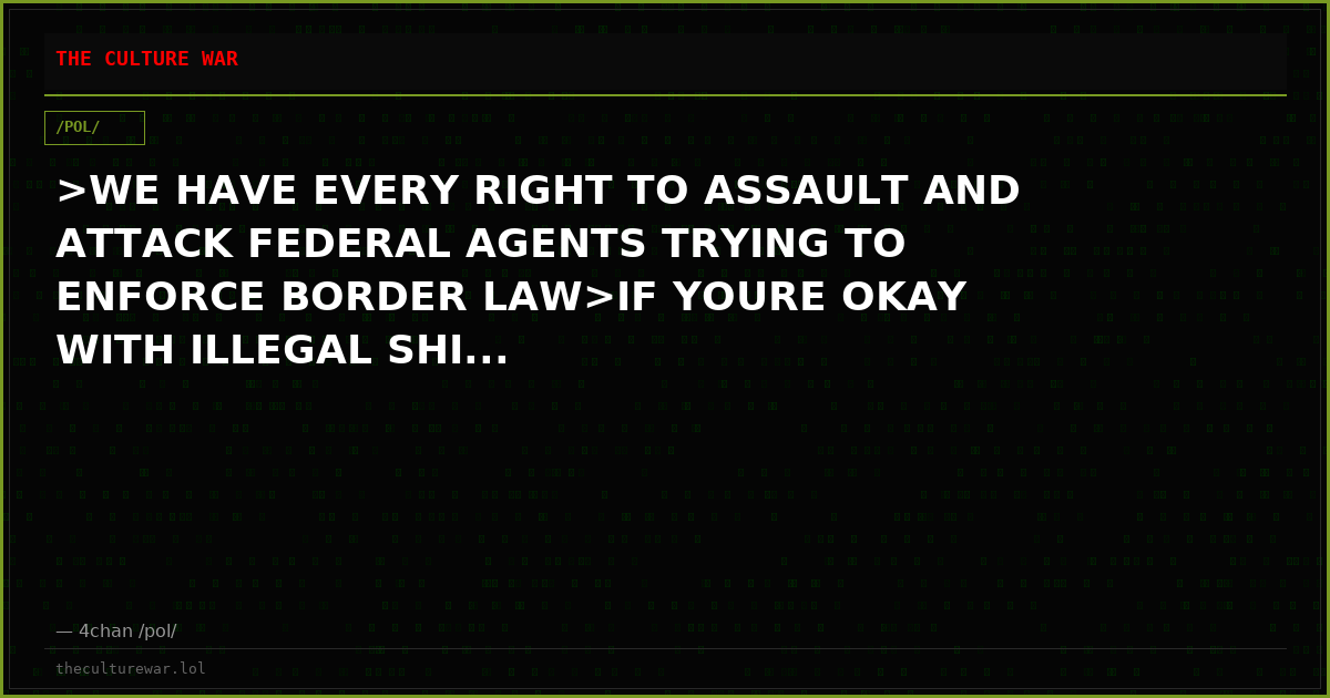 >WE HAVE EVERY RIGHT TO ASSAULT AND ATTACK FEDERAL AGENTS TRYING TO ENFORCE BORDER LAW>IF YOURE OKAY WITH ILLEGAL SHI...